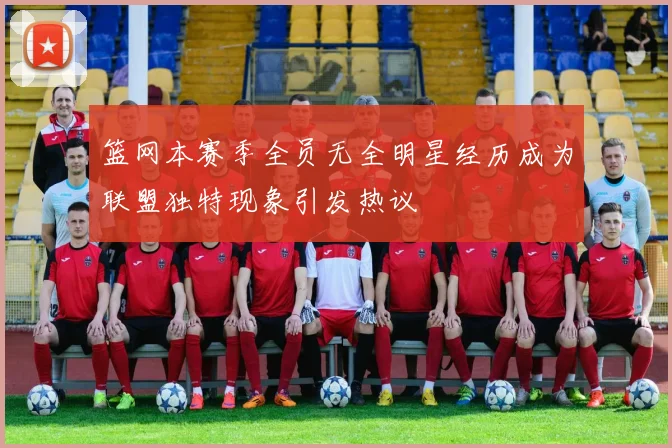 篮网本赛季全员无全明星经历成为联盟独特现象引发热议