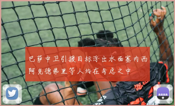巴萨中卫引援目标浮出水面塞内西阿克德弗里等人均在考虑之中