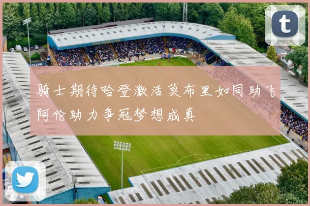 骑士期待哈登激活莫布里如同助飞阿伦助力争冠梦想成真