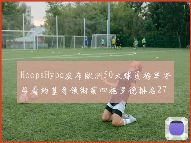 HoopsHype发布欧洲50大球员榜单字母哥约基奇领衔前四施罗德排名27