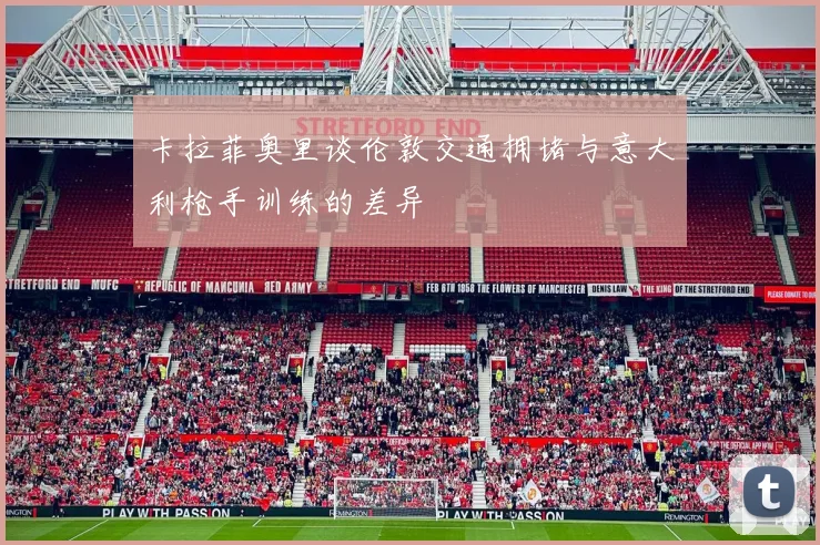 卡拉菲奥里谈伦敦交通拥堵与意大利枪手训练的差异