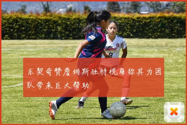 东契奇赞詹姆斯独特视角称其为团队带来巨大帮助