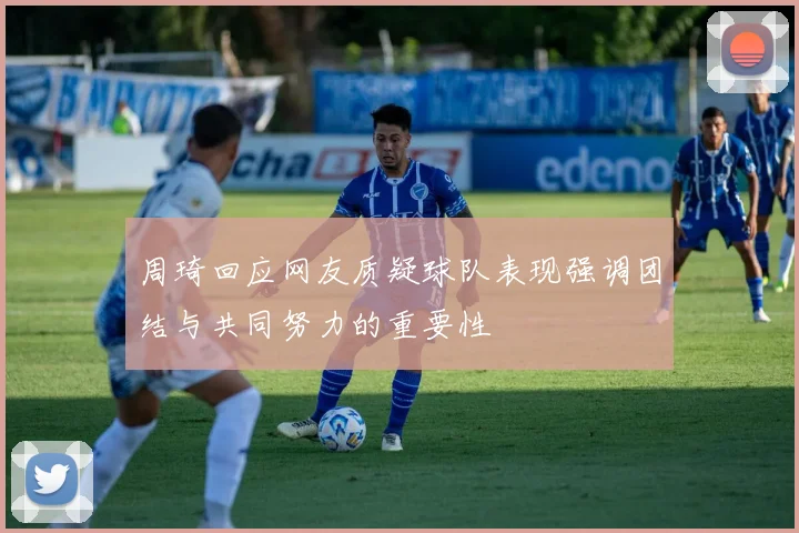 周琦回应网友质疑球队表现强调团结与共同努力的重要性