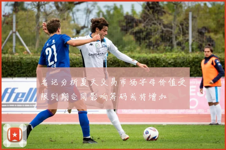 名记分析夏天交易市场字母价值受限到期合同影响筹码或将增加