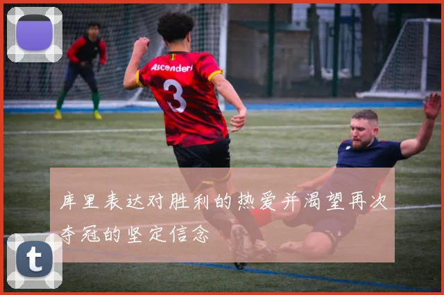 库里表达对胜利的热爱并渴望再次夺冠的坚定信念
