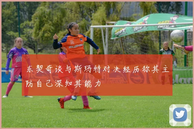 东契奇谈与斯玛特对决经历称其主防自己深知其能力